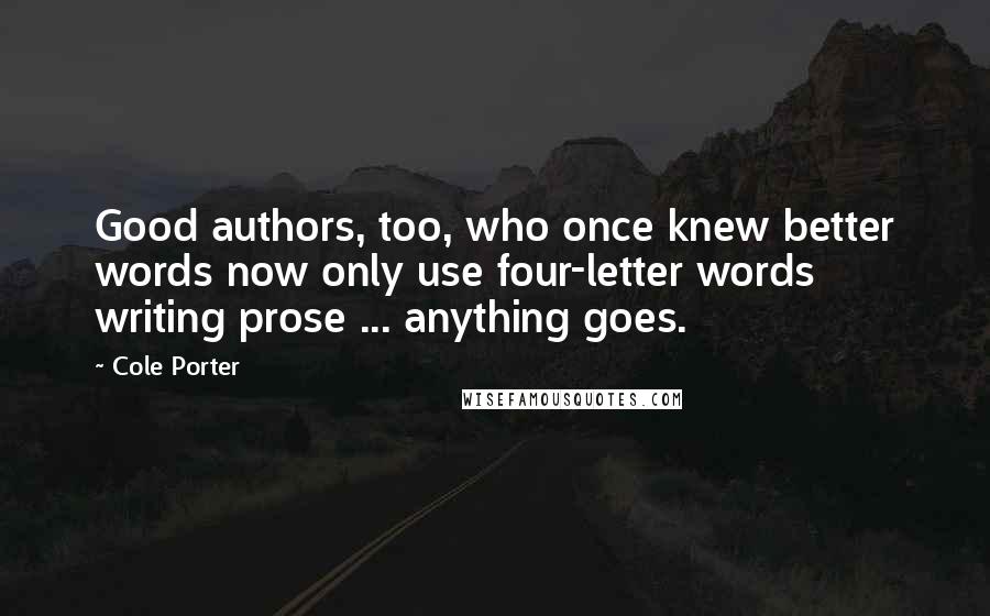 Cole Porter Quotes: Good authors, too, who once knew better words now only use four-letter words writing prose ... anything goes.