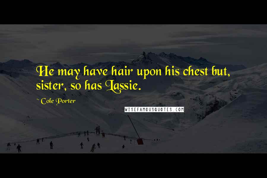 Cole Porter Quotes: He may have hair upon his chest but, sister, so has Lassie.