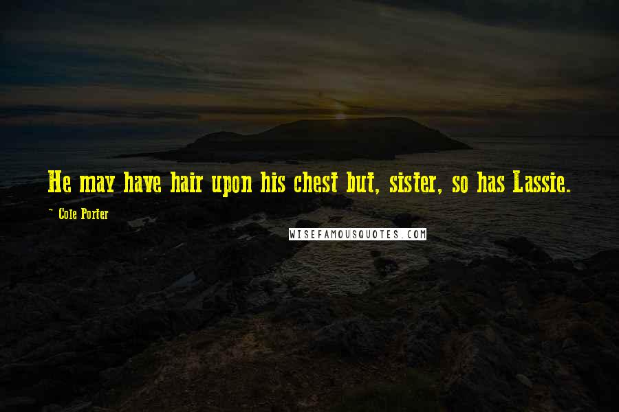 Cole Porter Quotes: He may have hair upon his chest but, sister, so has Lassie.