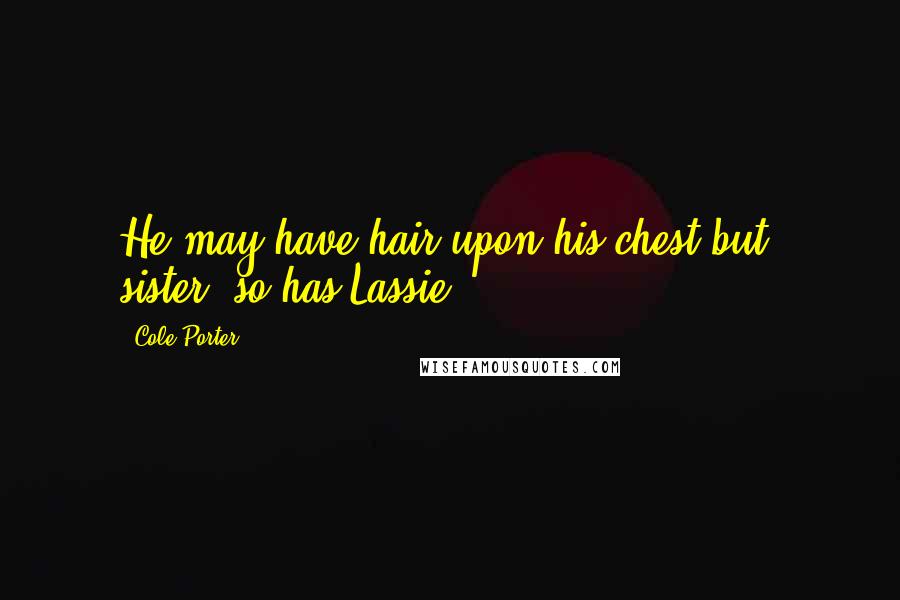 Cole Porter Quotes: He may have hair upon his chest but, sister, so has Lassie.