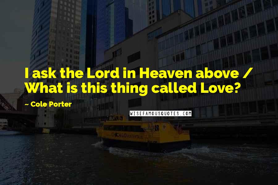 Cole Porter Quotes: I ask the Lord in Heaven above / What is this thing called Love?