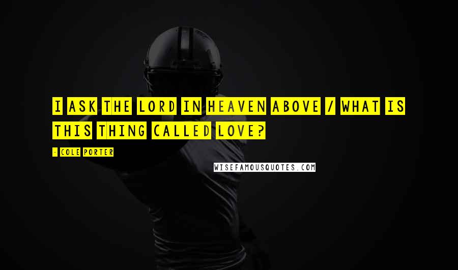 Cole Porter Quotes: I ask the Lord in Heaven above / What is this thing called Love?