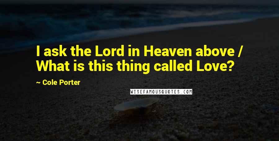 Cole Porter Quotes: I ask the Lord in Heaven above / What is this thing called Love?