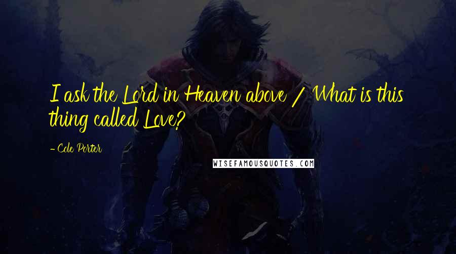 Cole Porter Quotes: I ask the Lord in Heaven above / What is this thing called Love?