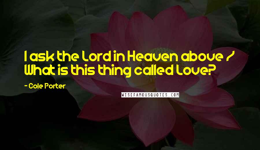 Cole Porter Quotes: I ask the Lord in Heaven above / What is this thing called Love?