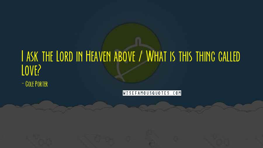 Cole Porter Quotes: I ask the Lord in Heaven above / What is this thing called Love?