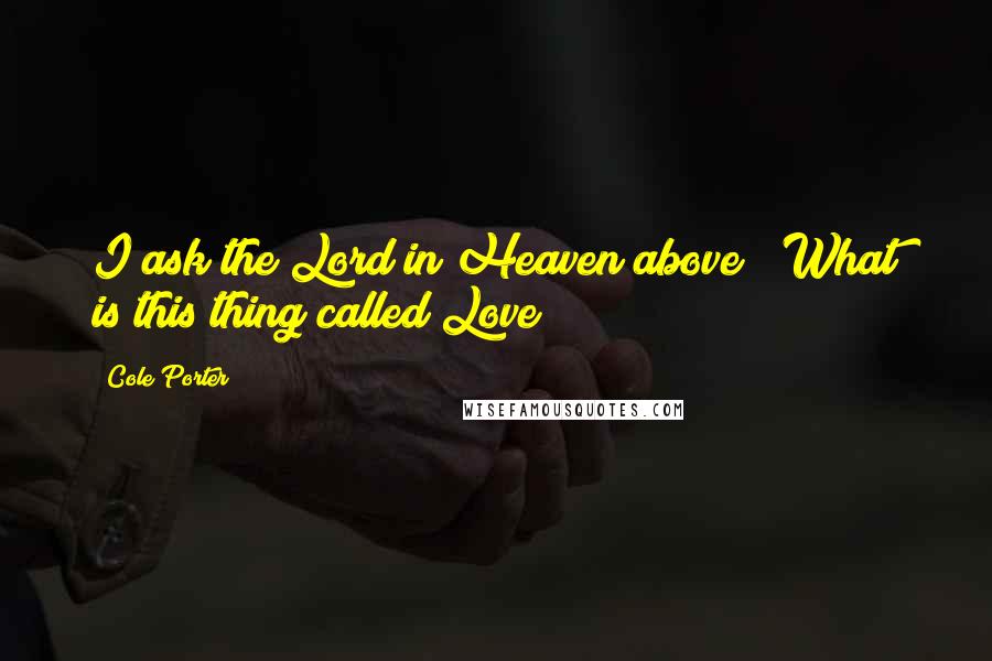 Cole Porter Quotes: I ask the Lord in Heaven above / What is this thing called Love?