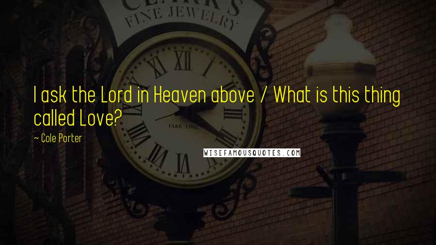 Cole Porter Quotes: I ask the Lord in Heaven above / What is this thing called Love?