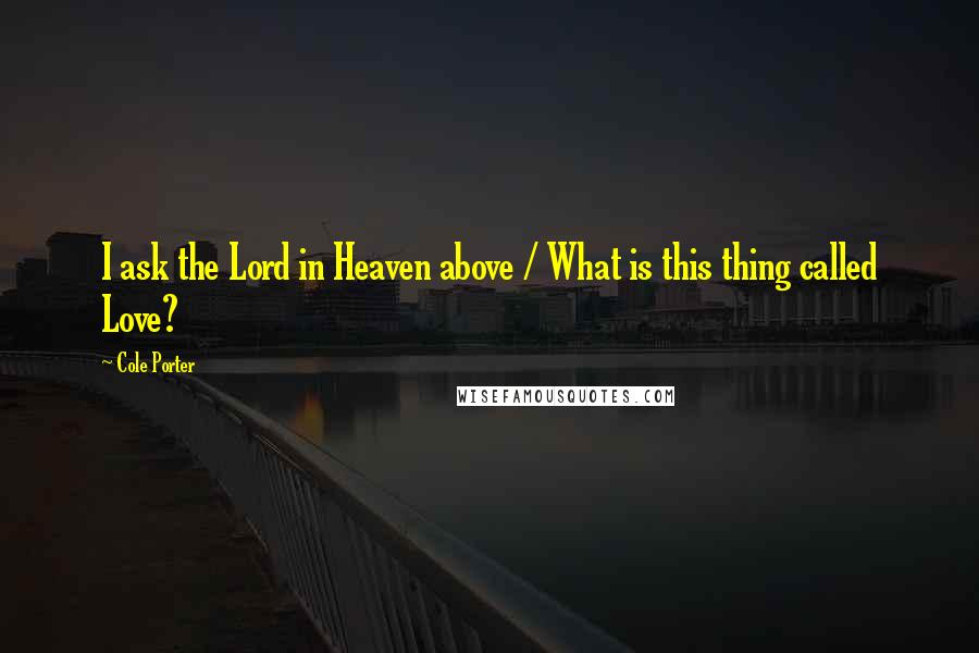 Cole Porter Quotes: I ask the Lord in Heaven above / What is this thing called Love?