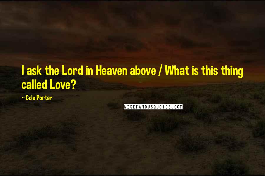 Cole Porter Quotes: I ask the Lord in Heaven above / What is this thing called Love?