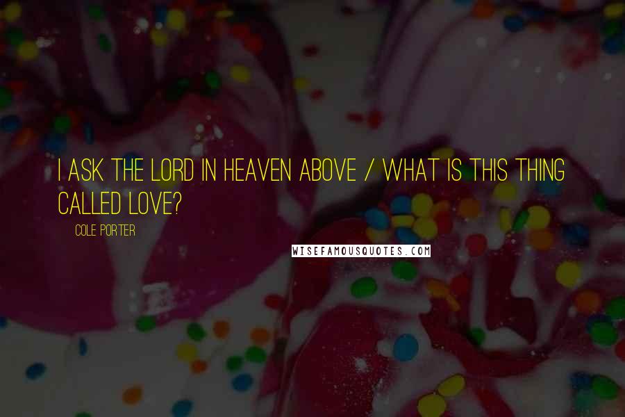 Cole Porter Quotes: I ask the Lord in Heaven above / What is this thing called Love?