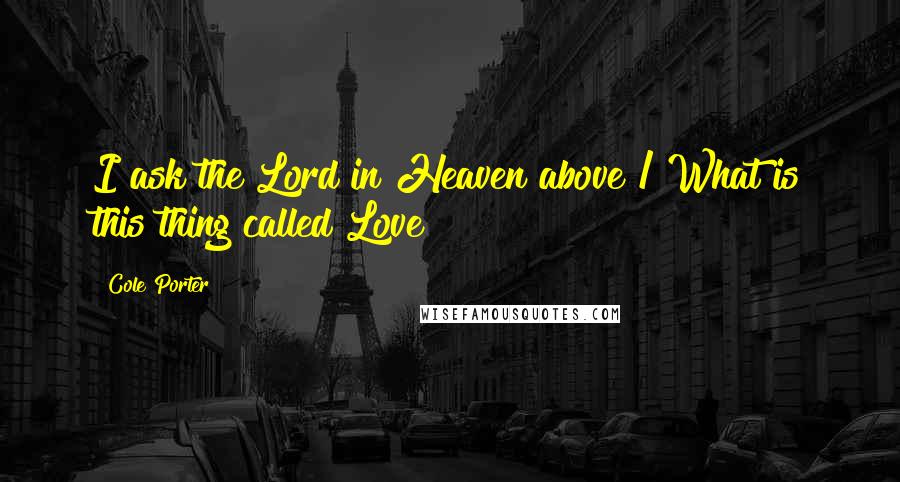 Cole Porter Quotes: I ask the Lord in Heaven above / What is this thing called Love?
