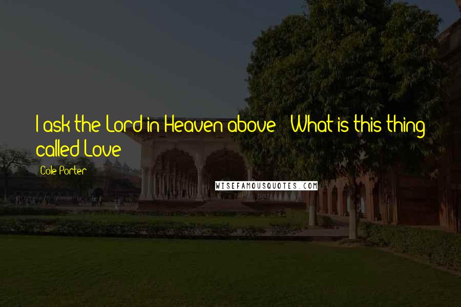 Cole Porter Quotes: I ask the Lord in Heaven above / What is this thing called Love?