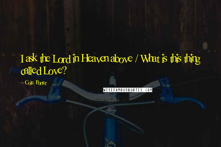 Cole Porter Quotes: I ask the Lord in Heaven above / What is this thing called Love?