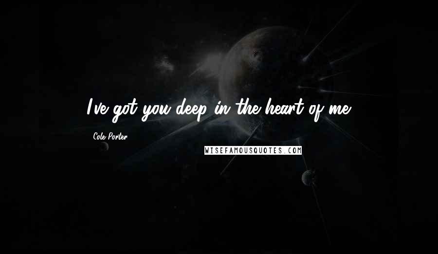 Cole Porter Quotes: I've got you deep in the heart of me.