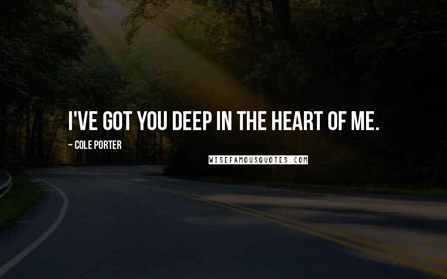 Cole Porter Quotes: I've got you deep in the heart of me.