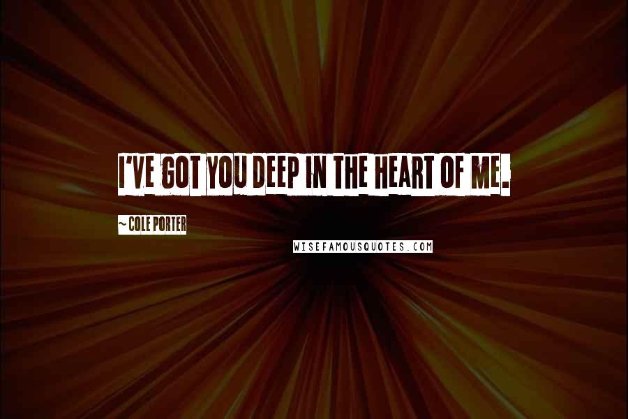 Cole Porter Quotes: I've got you deep in the heart of me.