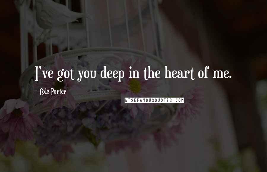 Cole Porter Quotes: I've got you deep in the heart of me.