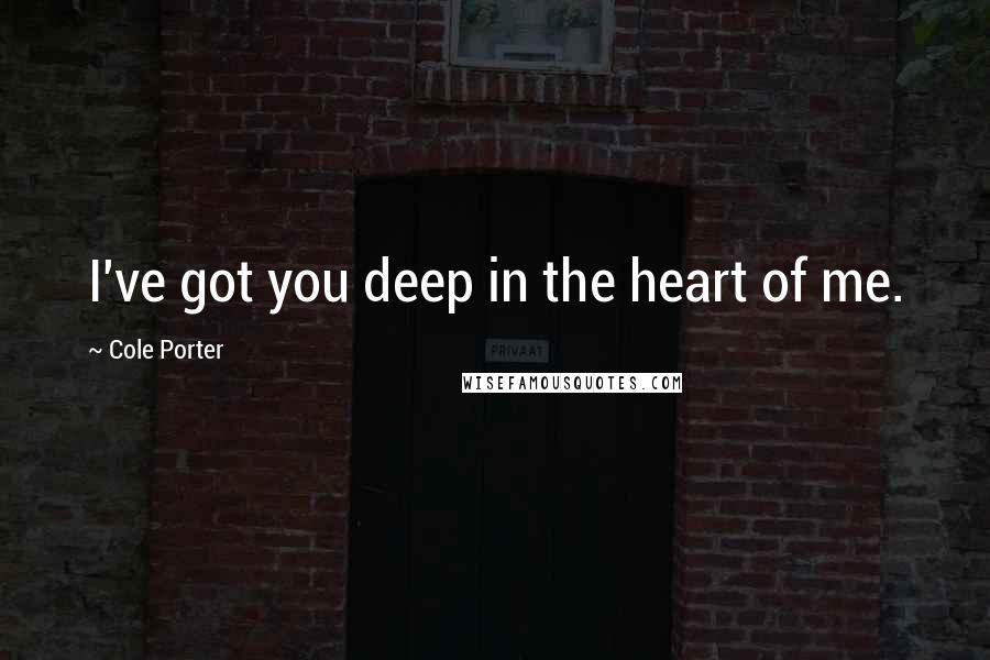 Cole Porter Quotes: I've got you deep in the heart of me.