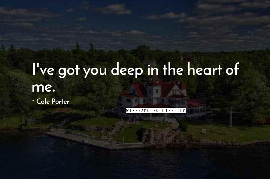 Cole Porter Quotes: I've got you deep in the heart of me.