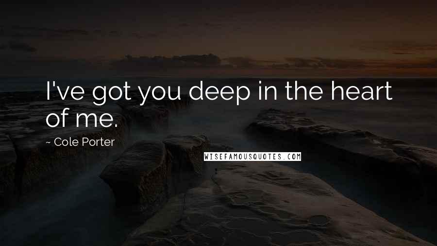 Cole Porter Quotes: I've got you deep in the heart of me.