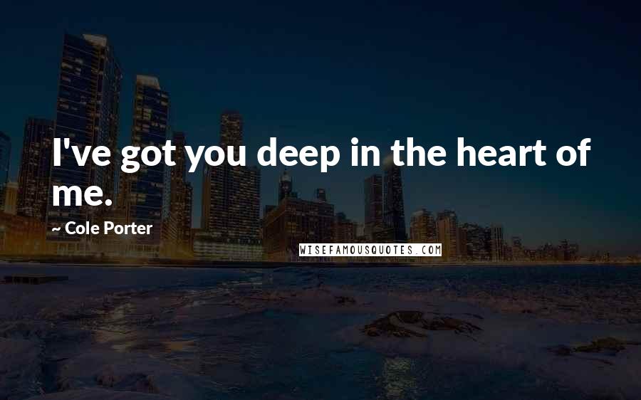 Cole Porter Quotes: I've got you deep in the heart of me.