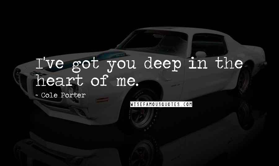 Cole Porter Quotes: I've got you deep in the heart of me.