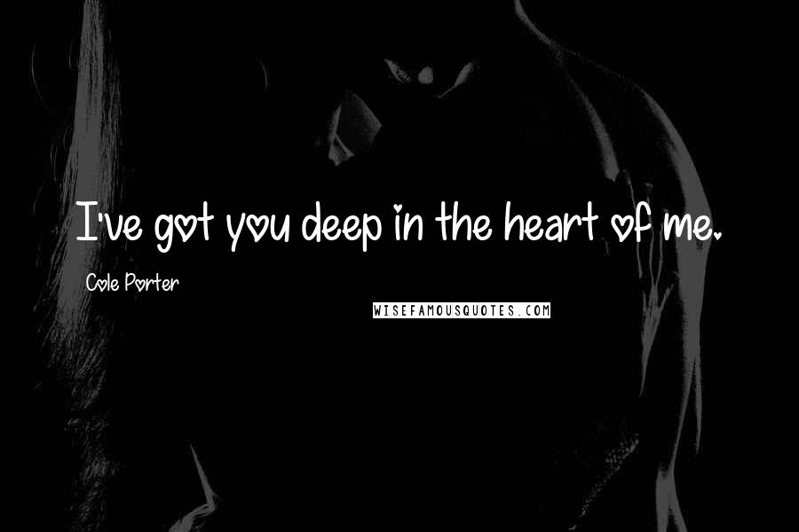 Cole Porter Quotes: I've got you deep in the heart of me.