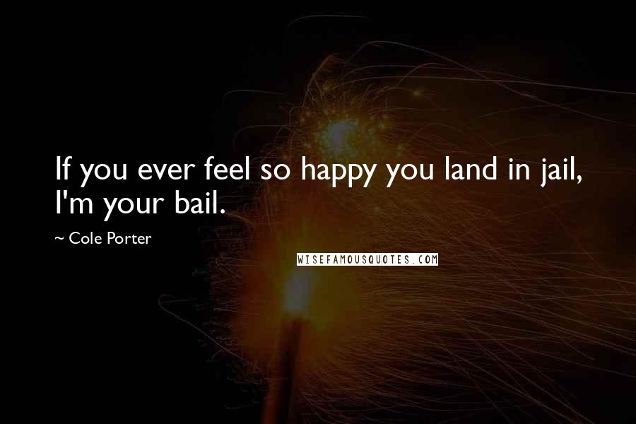 Cole Porter Quotes: If you ever feel so happy you land in jail, I'm your bail.