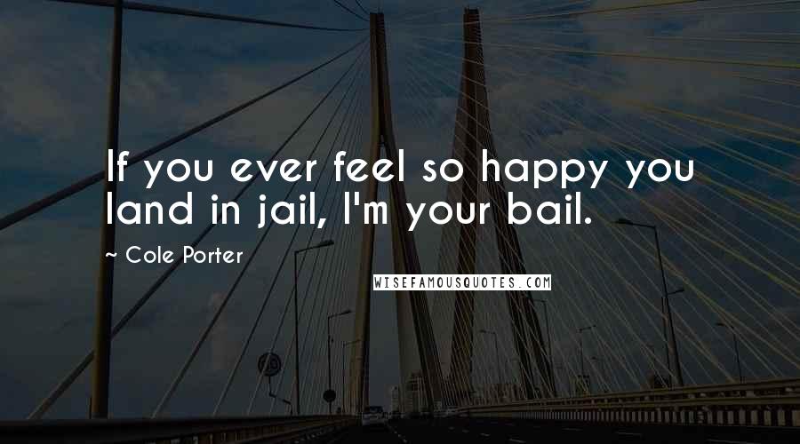 Cole Porter Quotes: If you ever feel so happy you land in jail, I'm your bail.