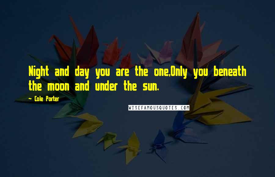 Cole Porter Quotes: Night and day you are the one,Only you beneath the moon and under the sun.