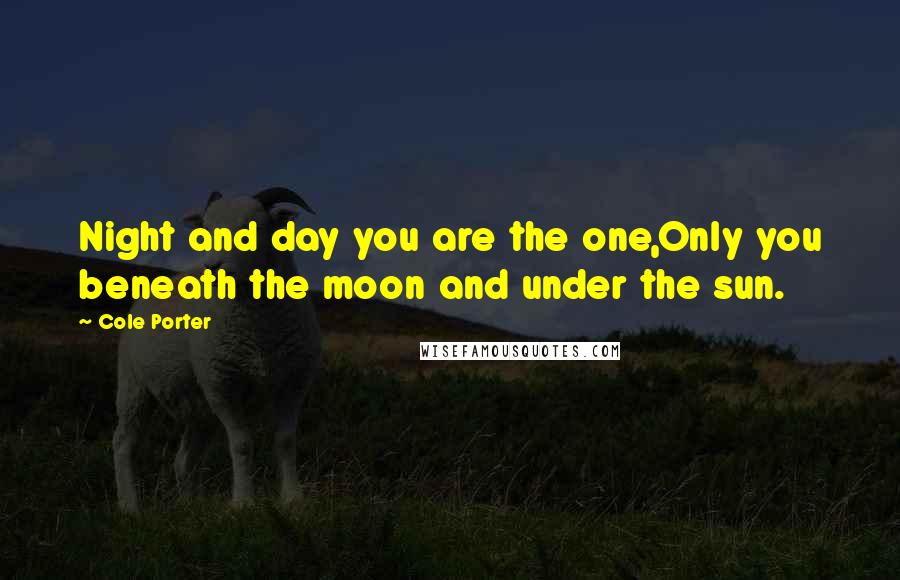 Cole Porter Quotes: Night and day you are the one,Only you beneath the moon and under the sun.