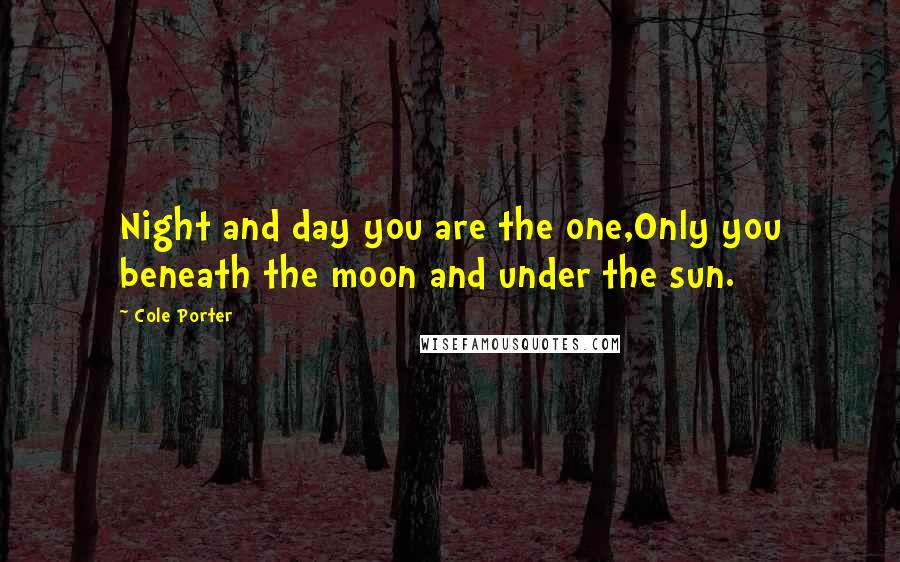 Cole Porter Quotes: Night and day you are the one,Only you beneath the moon and under the sun.