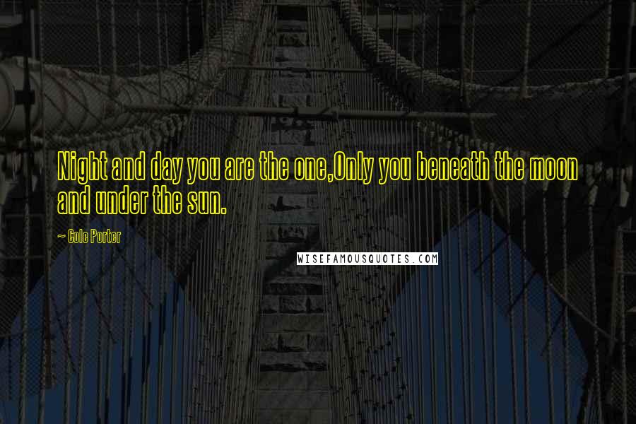 Cole Porter Quotes: Night and day you are the one,Only you beneath the moon and under the sun.