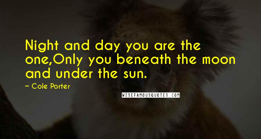 Cole Porter Quotes: Night and day you are the one,Only you beneath the moon and under the sun.