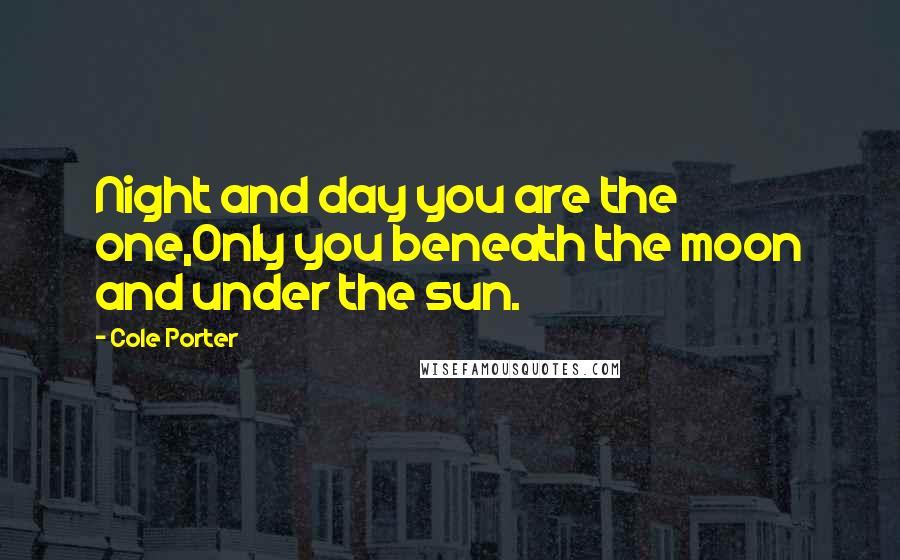 Cole Porter Quotes: Night and day you are the one,Only you beneath the moon and under the sun.
