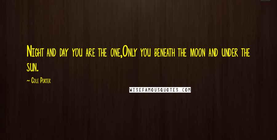 Cole Porter Quotes: Night and day you are the one,Only you beneath the moon and under the sun.