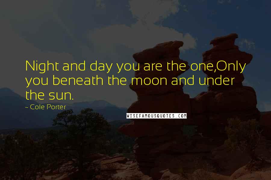 Cole Porter Quotes: Night and day you are the one,Only you beneath the moon and under the sun.