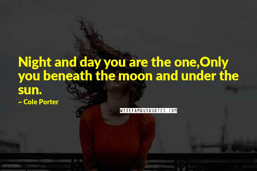 Cole Porter Quotes: Night and day you are the one,Only you beneath the moon and under the sun.