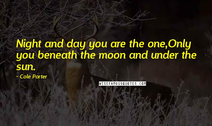 Cole Porter Quotes: Night and day you are the one,Only you beneath the moon and under the sun.