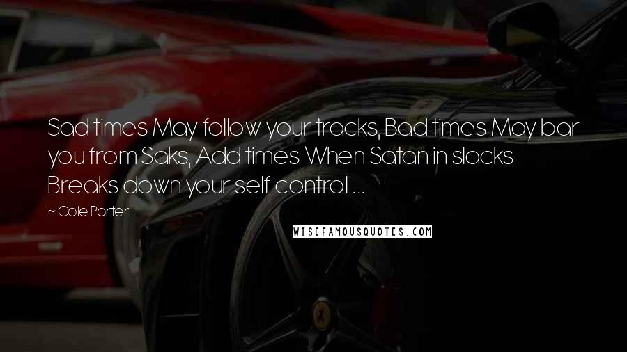 Cole Porter Quotes: Sad times May follow your tracks, Bad times May bar you from Saks, Add times When Satan in slacks Breaks down your self control ...