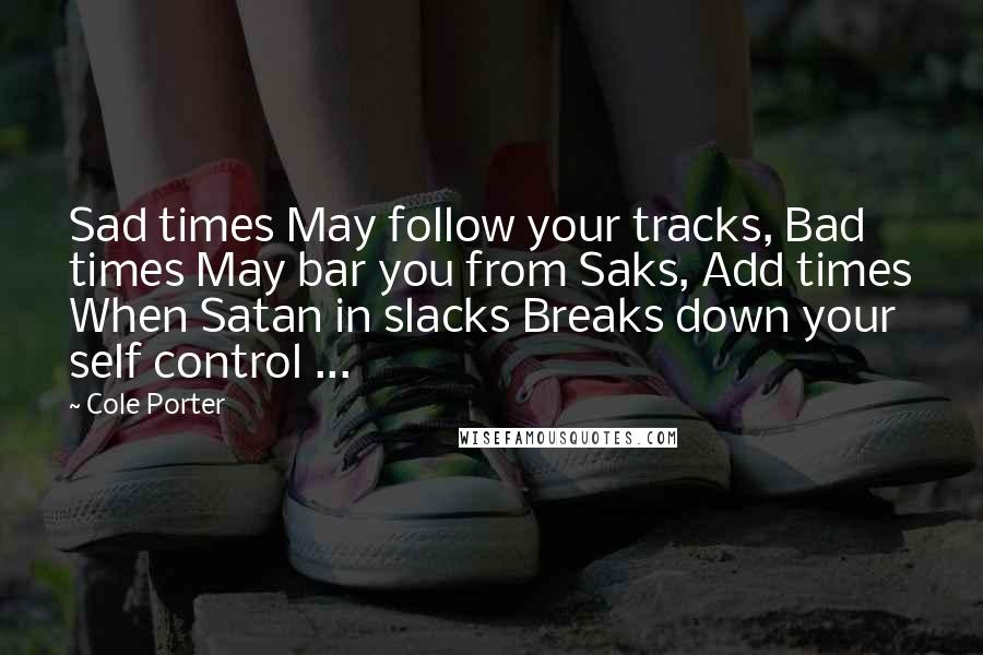 Cole Porter Quotes: Sad times May follow your tracks, Bad times May bar you from Saks, Add times When Satan in slacks Breaks down your self control ...