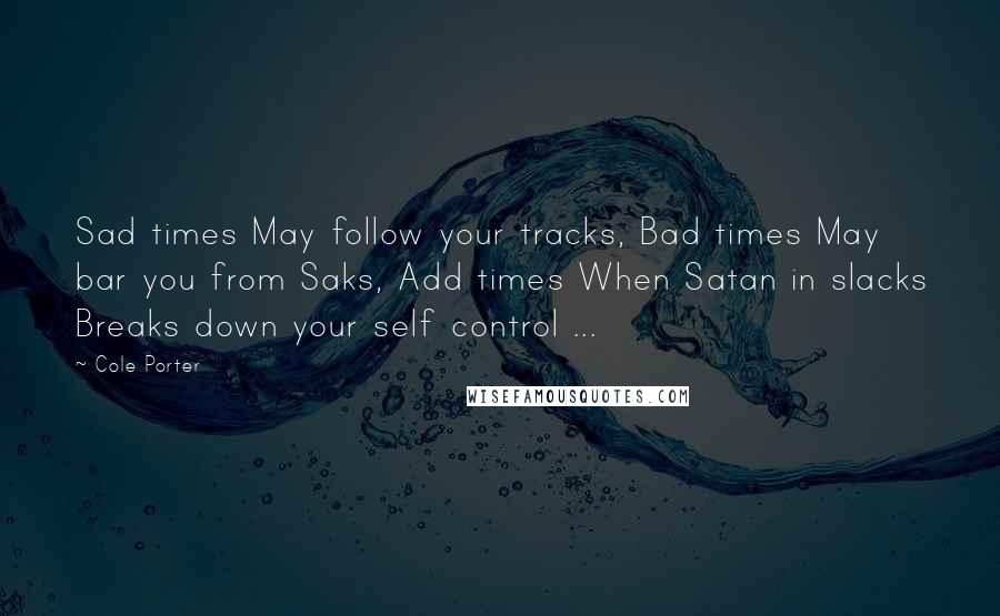 Cole Porter Quotes: Sad times May follow your tracks, Bad times May bar you from Saks, Add times When Satan in slacks Breaks down your self control ...