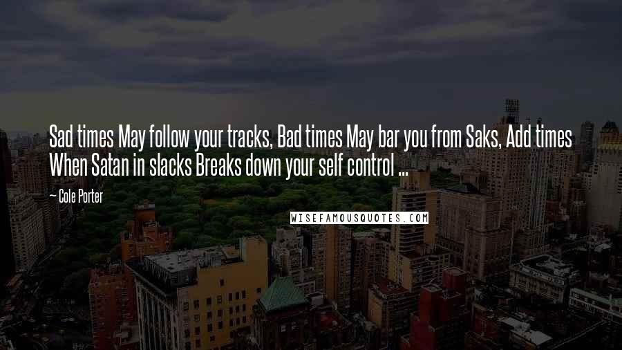 Cole Porter Quotes: Sad times May follow your tracks, Bad times May bar you from Saks, Add times When Satan in slacks Breaks down your self control ...