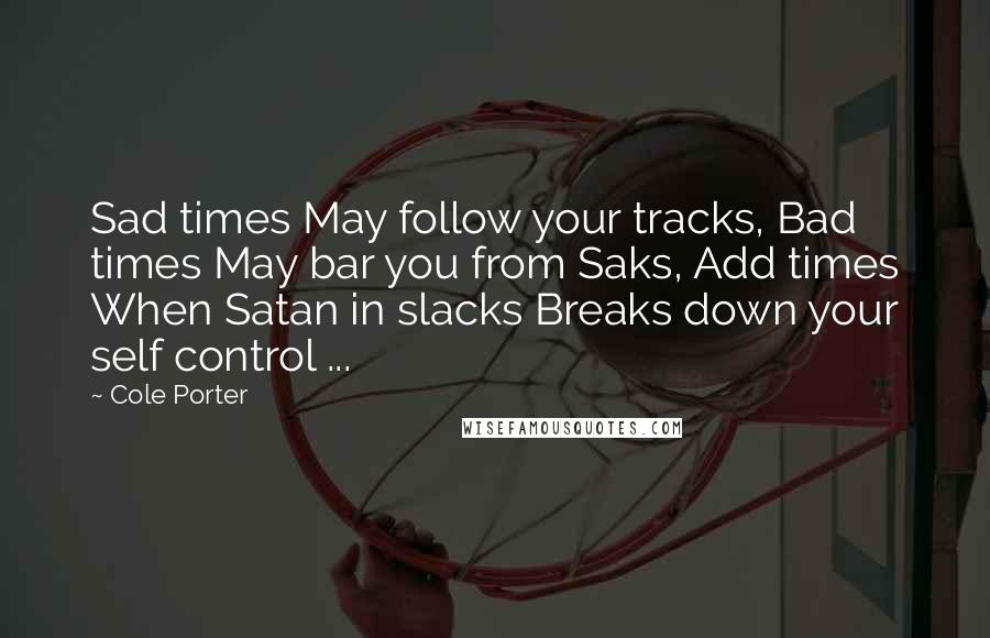 Cole Porter Quotes: Sad times May follow your tracks, Bad times May bar you from Saks, Add times When Satan in slacks Breaks down your self control ...