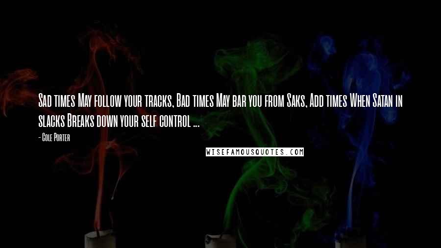 Cole Porter Quotes: Sad times May follow your tracks, Bad times May bar you from Saks, Add times When Satan in slacks Breaks down your self control ...