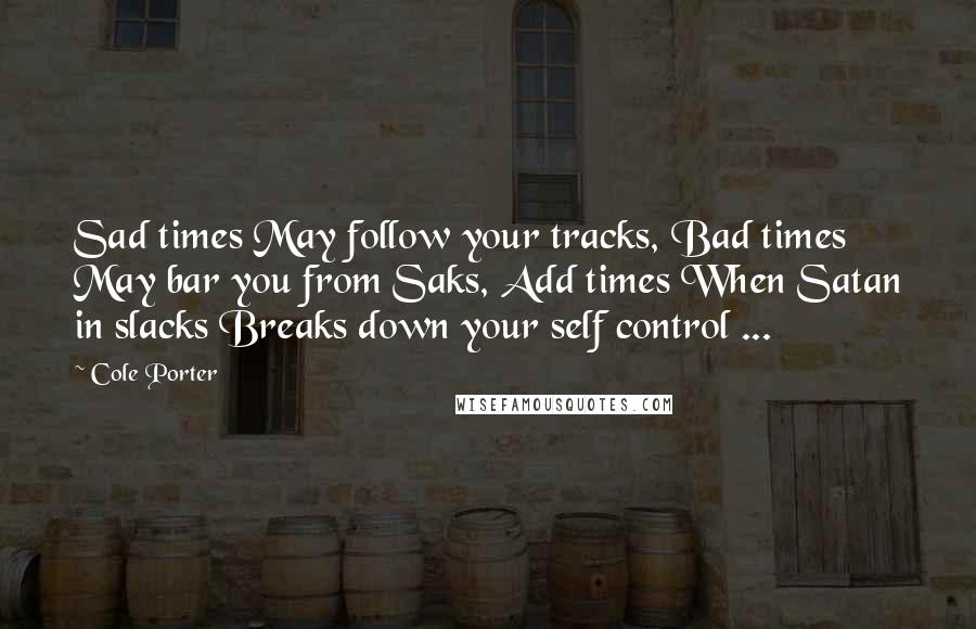 Cole Porter Quotes: Sad times May follow your tracks, Bad times May bar you from Saks, Add times When Satan in slacks Breaks down your self control ...