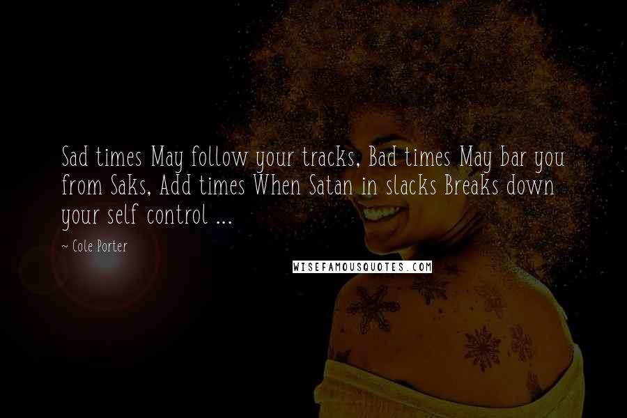 Cole Porter Quotes: Sad times May follow your tracks, Bad times May bar you from Saks, Add times When Satan in slacks Breaks down your self control ...