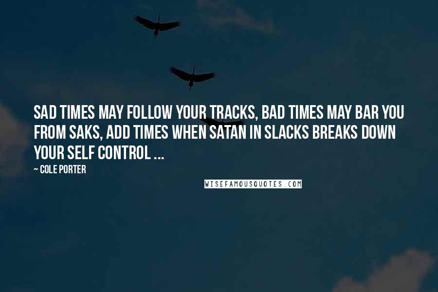 Cole Porter Quotes: Sad times May follow your tracks, Bad times May bar you from Saks, Add times When Satan in slacks Breaks down your self control ...