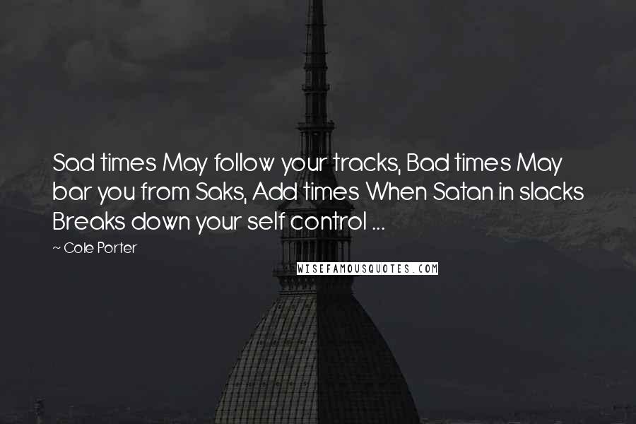 Cole Porter Quotes: Sad times May follow your tracks, Bad times May bar you from Saks, Add times When Satan in slacks Breaks down your self control ...